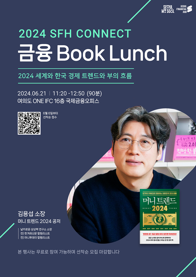 SEOUL MY SOUL / SEOUL FINANCIAL HUB / 2024 SFH CONNECT / 금융 Book Lunch 2024 세계와 한국 경제 트렌드와 부의 흐름 / 2024.06.21 11:20 -12:50 (90) 여의도 ONE IFC 16층 국제금융오피스 / 6월 6일부터 선착순 접수 / 김용섭 소장 머니 트렌드 2024 공저 / 날카로운 상상력 연구소 소장, 전) 한겨레신문 칼럼리스트, 전) 머니투데이 칼럼리스트 / 본 행사는 무료로 참여 가능하며 선착순 모집 마감합니다