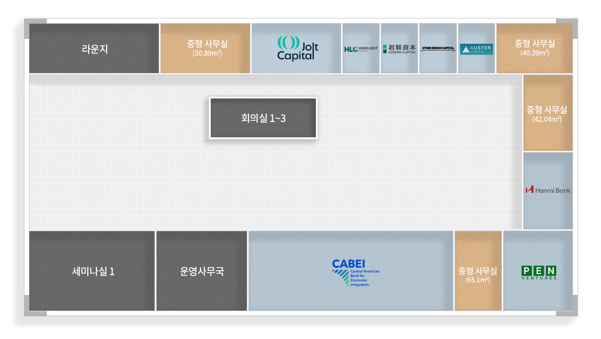 라운지
중형사무실 (50.89m2)
중형사무실 (54.63m2)
HLC HIGHLIGHT
君联资本 LEGEND CAPITAL
STONE BENCH CAPITAL
AUSTER
Celenian
회의실 1~3
CABEI
세미나실 1
운영사무국
KCA Capital Partners
Hanmi Bank
Central American Bank for Economic Integration
중형사무실 (65.1m2)
PEN VENTURES