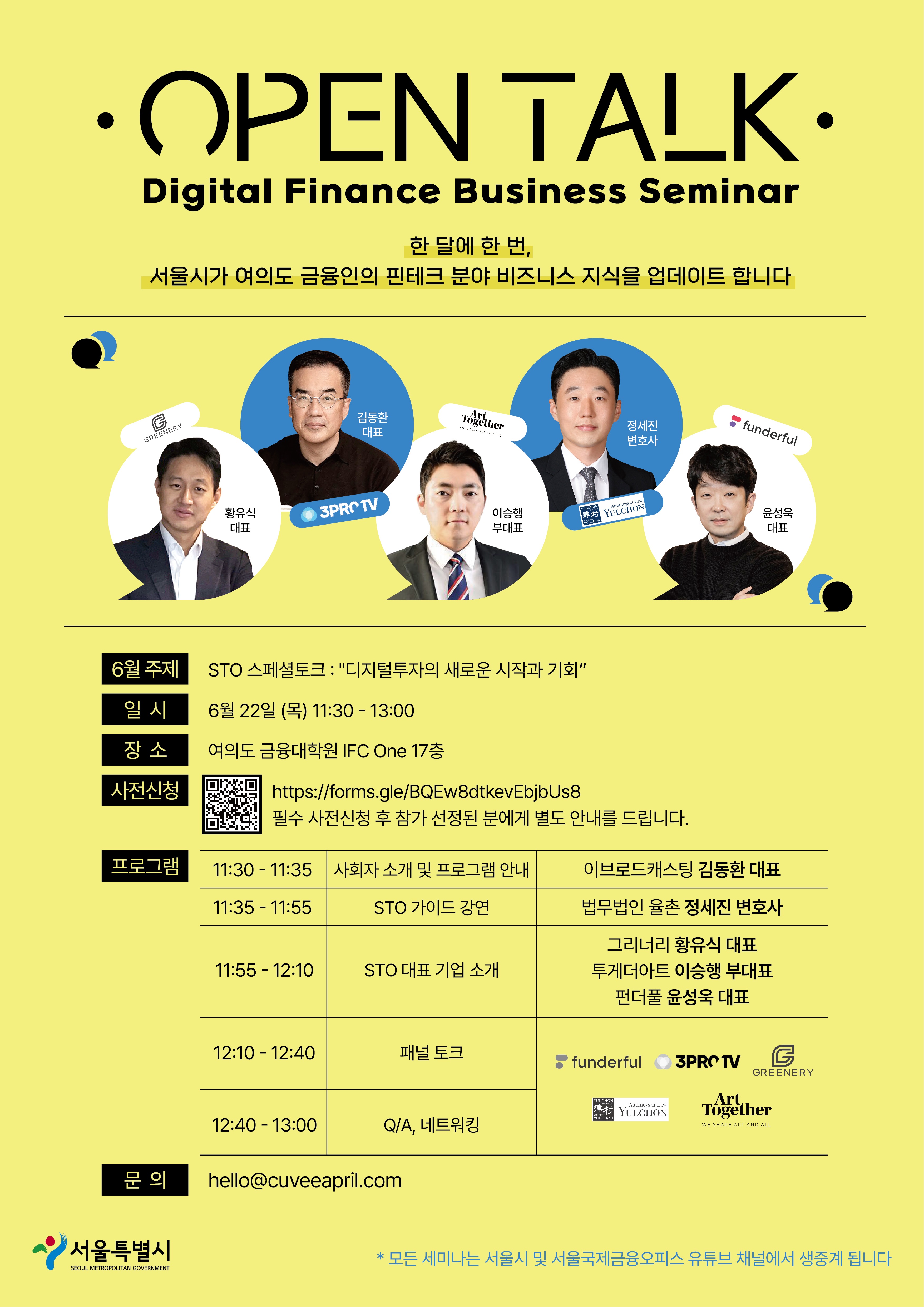 OPEN TALK / Digital Finance Business Seminar /  한 달에 한 번, 서울시가 여의도 금융인의 핀테크 분야 비즈니스 지식을 업데이트 합니다 / GREENERY 황유식 대표, 3PRO TV 김동환 대표, Art Together 이승행 부대표, YULCHON 정세진 변호사, funderful 윤성욱 대표
6월 주제 : STO 스페셜토크 : '디지털투자의 새로운 시작과 기회' / 일시 : 6월 22일 (목) 11:30 - 13:00 / 장소 : 여의도 금융대학원 IFC One 17층 / 사전신청 : https://forms.gle/BQEw8dtkevEbjbUs8 필수 사전신청 후 참가 선정된 분에게 별도 안내를 드립니다. / 프로그램 : 11:30 - 11:35 사회자 소개 및 프로그램 안내, 이브로드캐스팅 김동환 대표 / 11:35 - 11:55 STO 가이드 강연, 법무법인 율촌 정세진 변호사 / 11:55 - 12:10 STO 대표 기업 소개, 그리너리 황유식 대표 투게더아트 이승행 부대표 펀더풀 윤성욱 대표 / 12:10-12:40 패널 토크 funderful 3PRO TV GREENERY YULCHON Art Together / 12:40 - 13:00 Q/A, 네트워킹 / 문 의 : hello@cuveeapril.com / 서울특별시 SEOUL METROPOLITAN GOVERNMENT / * 모든 세미나는 서울시 및 서울국제금융오피스 유튜브 채널에서 생중계 됩니다